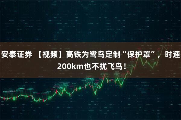 安泰证券 【视频】高铁为鹭鸟定制“保护罩”，时速 200km也不扰飞鸟！