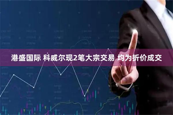 港盛国际 科威尔现2笔大宗交易 均为折价成交