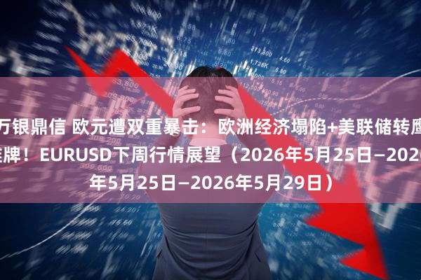 万银鼎信 欧元遭双重暴击：欧洲经济塌陷+美联储转鹰，空头彻底摊牌！EURUSD下周行情展望（2026年5月25日—2026年5月29日）
