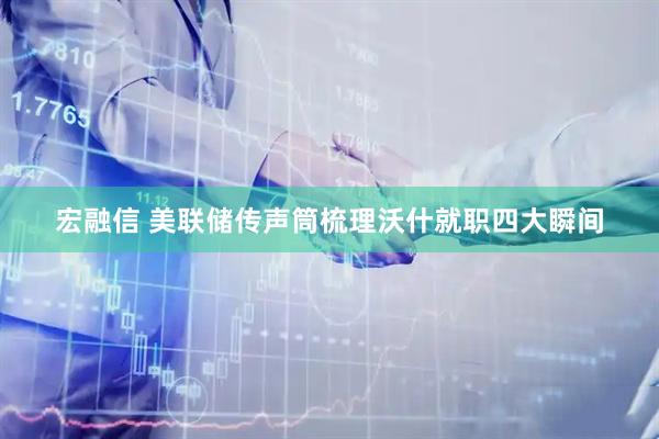 宏融信 美联储传声筒梳理沃什就职四大瞬间
