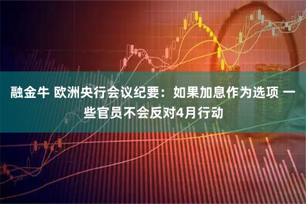 融金牛 欧洲央行会议纪要：如果加息作为选项 一些官员不会反对4月行动