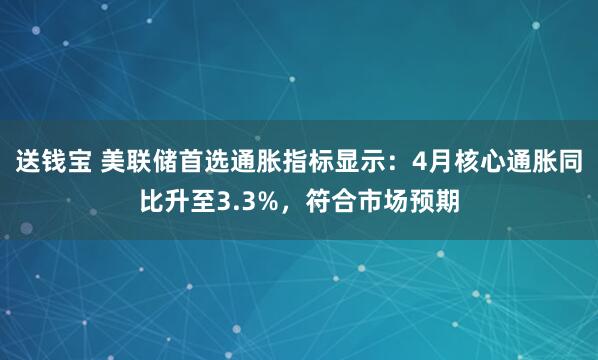 送钱宝 美联储首选通胀指标显示：4月核心通胀同比升至3.3%，符合市场预期