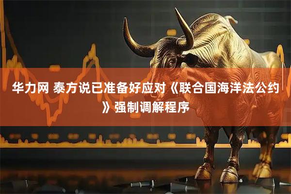 华力网 泰方说已准备好应对《联合国海洋法公约》强制调解程序
