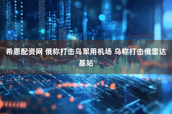 希恩配资网 俄称打击乌军用机场 乌称打击俄雷达基站