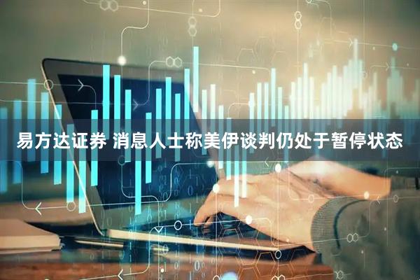 易方达证券 消息人士称美伊谈判仍处于暂停状态