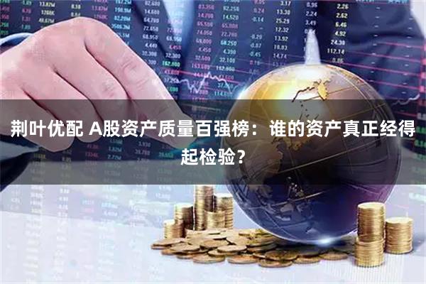 荆叶优配 A股资产质量百强榜：谁的资产真正经得起检验？