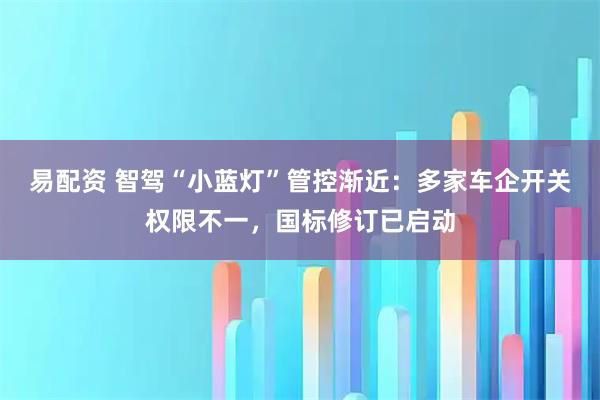 易配资 智驾“小蓝灯”管控渐近：多家车企开关权限不一，国标修订已启动