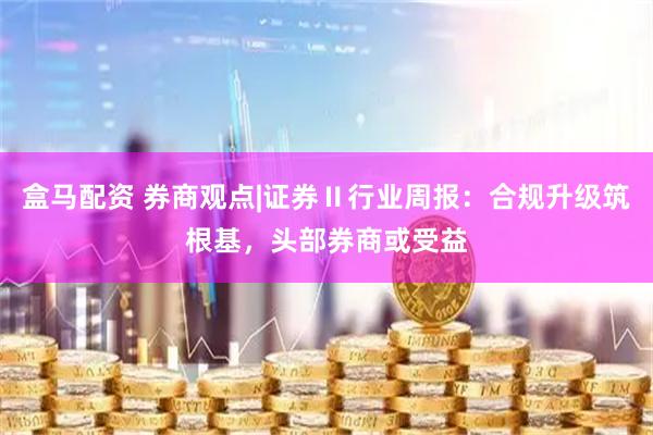 盒马配资 券商观点|证券Ⅱ行业周报：合规升级筑根基，头部券商或受益