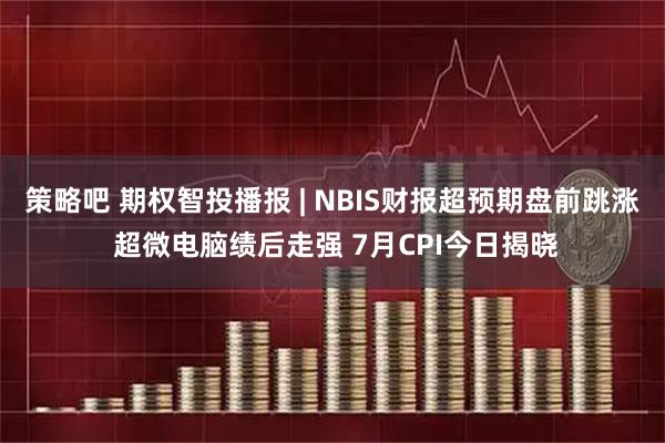 策略吧 期权智投播报 | NBIS财报超预期盘前跳涨 超微电脑绩后走强 7月CPI今日揭晓