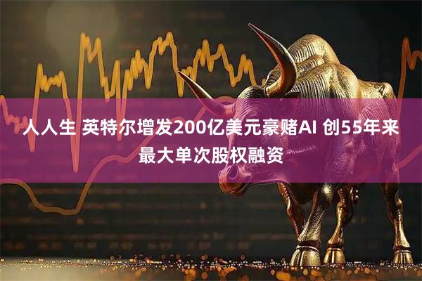 人人生 英特尔增发200亿美元豪赌AI 创55年来最大单次股权融资