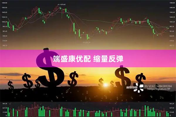 端盛康优配 缩量反弹