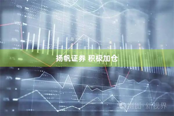 扬帆证券 积极加仓